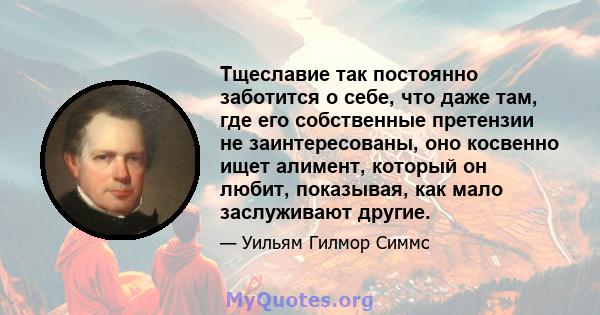 Тщеславие так постоянно заботится о себе, что даже там, где его собственные претензии не заинтересованы, оно косвенно ищет алимент, который он любит, показывая, как мало заслуживают другие.