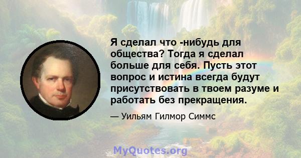 Я сделал что -нибудь для общества? Тогда я сделал больше для себя. Пусть этот вопрос и истина всегда будут присутствовать в твоем разуме и работать без прекращения.