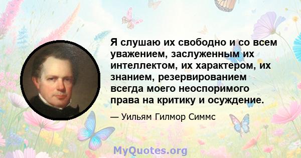 Я слушаю их свободно и со всем уважением, заслуженным их интеллектом, их характером, их знанием, резервированием всегда моего неоспоримого права на критику и осуждение.