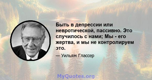 Быть в депрессии или невротической, пассивно. Это случилось с нами; Мы - его жертва, и мы не контролируем это.