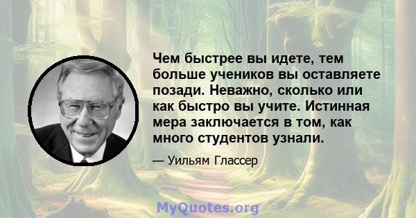 Чем быстрее вы идете, тем больше учеников вы оставляете позади. Неважно, сколько или как быстро вы учите. Истинная мера заключается в том, как много студентов узнали.