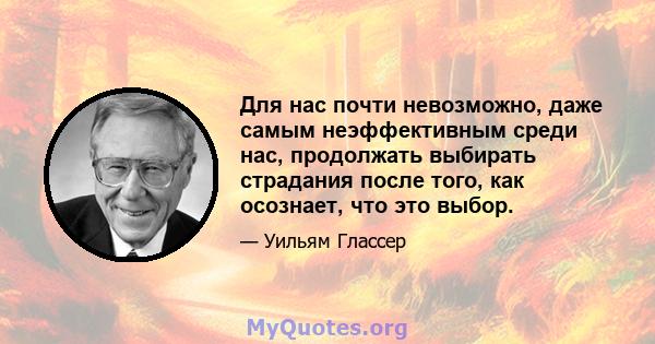 Для нас почти невозможно, даже самым неэффективным среди нас, продолжать выбирать страдания после того, как осознает, что это выбор.