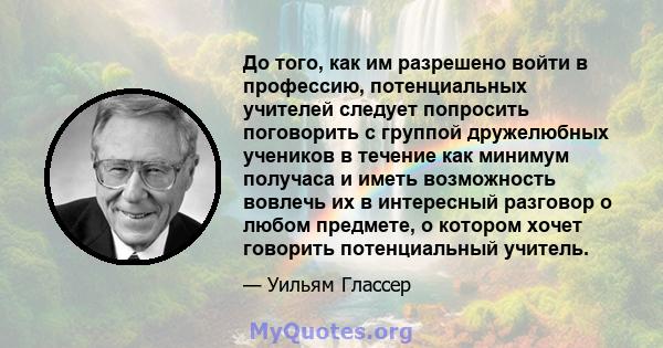 До того, как им разрешено войти в профессию, потенциальных учителей следует попросить поговорить с группой дружелюбных учеников в течение как минимум получаса и иметь возможность вовлечь их в интересный разговор о любом 