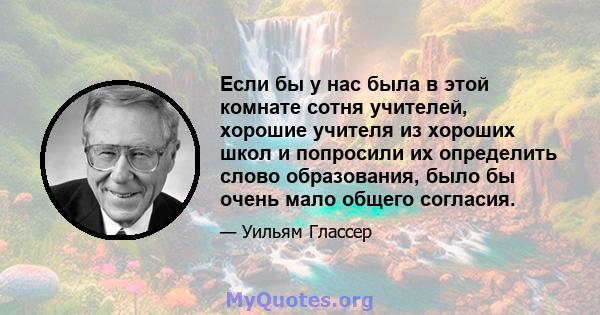 Если бы у нас была в этой комнате сотня учителей, хорошие учителя из хороших школ и попросили их определить слово образования, было бы очень мало общего согласия.