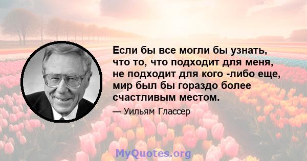 Если бы все могли бы узнать, что то, что подходит для меня, не подходит для кого -либо еще, мир был бы гораздо более счастливым местом.