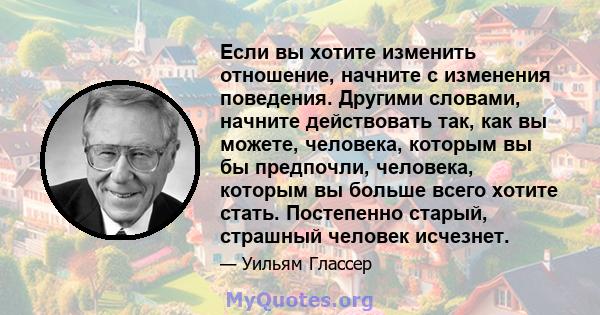 Если вы хотите изменить отношение, начните с изменения поведения. Другими словами, начните действовать так, как вы можете, человека, которым вы бы предпочли, человека, которым вы больше всего хотите стать. Постепенно