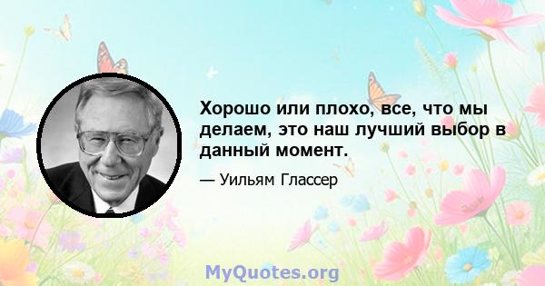 Хорошо или плохо, все, что мы делаем, это наш лучший выбор в данный момент.