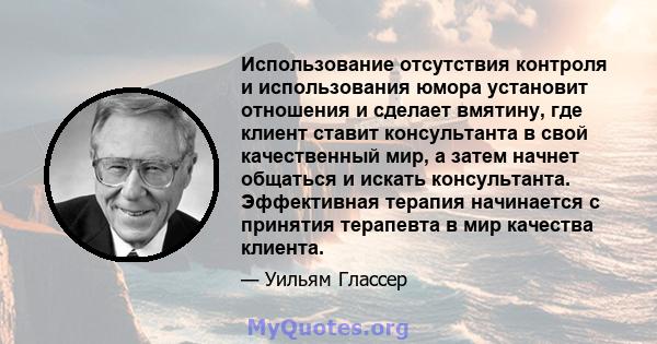 Использование отсутствия контроля и использования юмора установит отношения и сделает вмятину, где клиент ставит консультанта в свой качественный мир, а затем начнет общаться и искать консультанта. Эффективная терапия