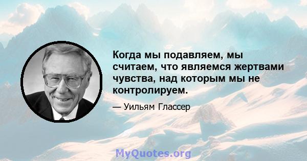 Когда мы подавляем, мы считаем, что являемся жертвами чувства, над которым мы не контролируем.