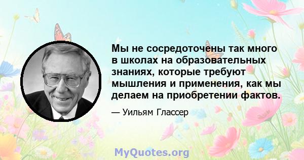 Мы не сосредоточены так много в школах на образовательных знаниях, которые требуют мышления и применения, как мы делаем на приобретении фактов.