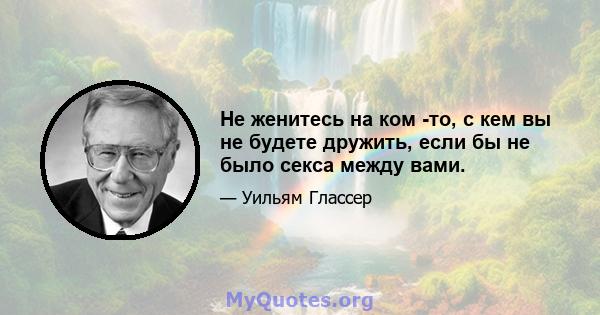 Не женитесь на ком -то, с кем вы не будете дружить, если бы не было секса между вами.