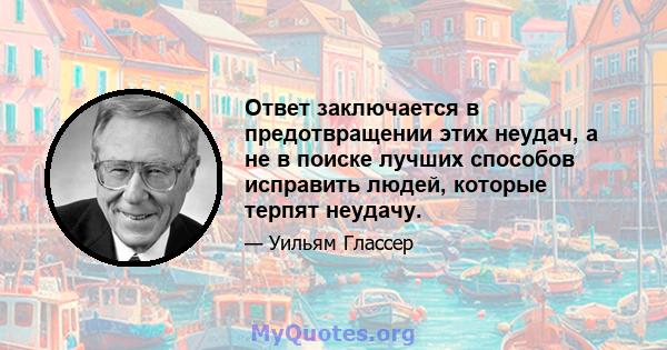 Ответ заключается в предотвращении этих неудач, а не в поиске лучших способов исправить людей, которые терпят неудачу.