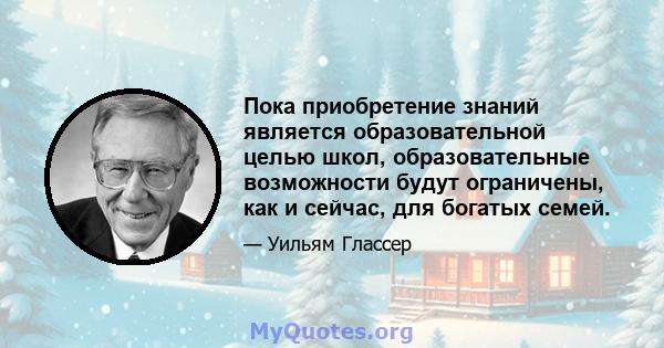 Пока приобретение знаний является образовательной целью школ, образовательные возможности будут ограничены, как и сейчас, для богатых семей.