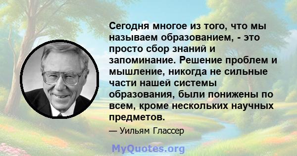 Сегодня многое из того, что мы называем образованием, - это просто сбор знаний и запоминание. Решение проблем и мышление, никогда не сильные части нашей системы образования, были понижены по всем, кроме нескольких