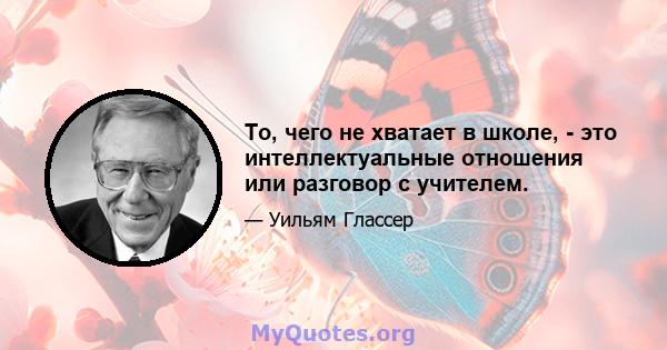 То, чего не хватает в школе, - это интеллектуальные отношения или разговор с учителем.