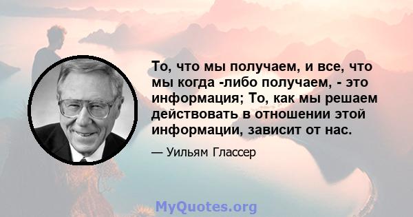 То, что мы получаем, и все, что мы когда -либо получаем, - это информация; То, как мы решаем действовать в отношении этой информации, зависит от нас.