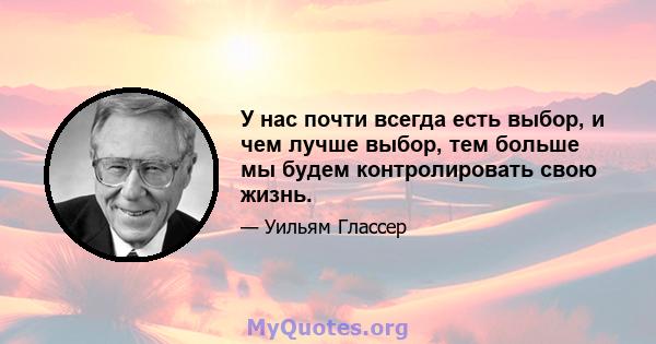 У нас почти всегда есть выбор, и чем лучше выбор, тем больше мы будем контролировать свою жизнь.