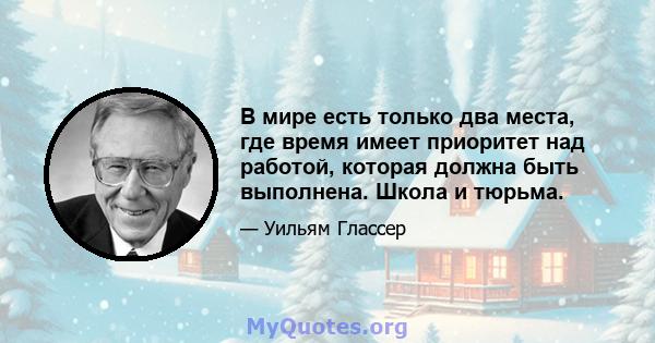 В мире есть только два места, где время имеет приоритет над работой, которая должна быть выполнена. Школа и тюрьма.