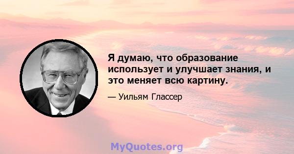 Я думаю, что образование использует и улучшает знания, и это меняет всю картину.