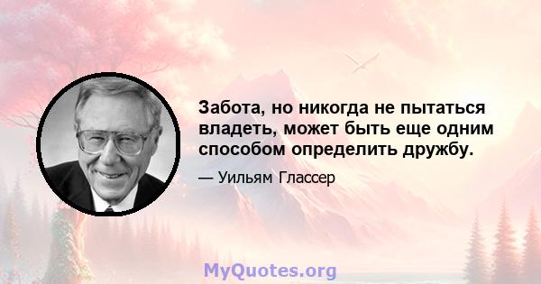 Забота, но никогда не пытаться владеть, может быть еще одним способом определить дружбу.