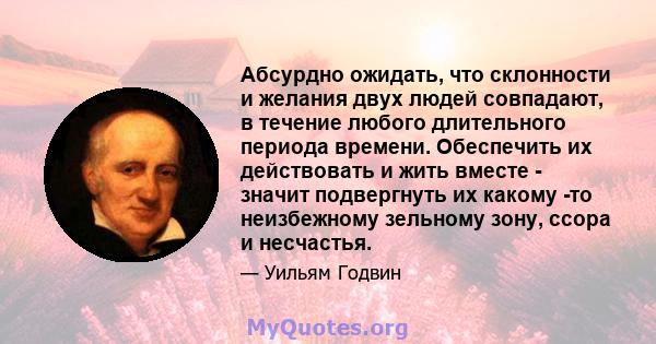 Абсурдно ожидать, что склонности и желания двух людей совпадают, в течение любого длительного периода времени. Обеспечить их действовать и жить вместе - значит подвергнуть их какому -то неизбежному зельному зону, ссора