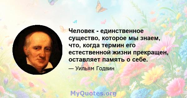 Человек - единственное существо, которое мы знаем, что, когда термин его естественной жизни прекращен, оставляет память о себе.