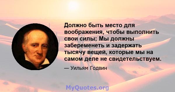 Должно быть место для воображения, чтобы выполнить свои силы; Мы должны забеременеть и задержать тысячу вещей, которые мы на самом деле не свидетельствуем.