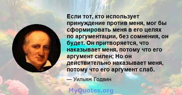 Если тот, кто использует принуждение против меня, мог бы сформировать меня в его целях по аргументации, без сомнения, он будет. Он притворяется, что наказывает меня, потому что его аргумент силен; Но он действительно