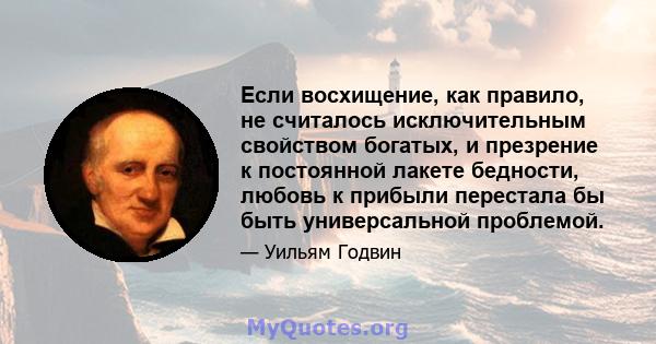 Если восхищение, как правило, не считалось исключительным свойством богатых, и презрение к постоянной лакете бедности, любовь к прибыли перестала бы быть универсальной проблемой.