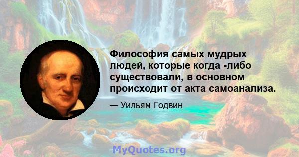 Философия самых мудрых людей, которые когда -либо существовали, в основном происходит от акта самоанализа.