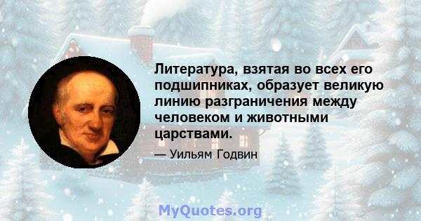 Литература, взятая во всех его подшипниках, образует великую линию разграничения между человеком и животными царствами.