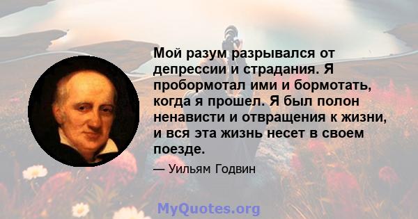 Мой разум разрывался от депрессии и страдания. Я пробормотал ими и бормотать, когда я прошел. Я был полон ненависти и отвращения к жизни, и вся эта жизнь несет в своем поезде.