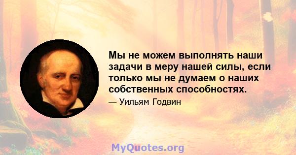 Мы не можем выполнять наши задачи в меру нашей силы, если только мы не думаем о наших собственных способностях.