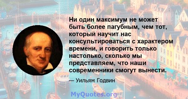 Ни один максимум не может быть более пагубным, чем тот, который научит нас консультироваться с характером времени, и говорить только настолько, сколько мы представляем, что наши современники смогут вынести.