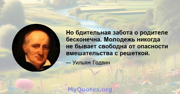 Но бдительная забота о родителе бесконечна. Молодежь никогда не бывает свободна от опасности вмешательства с решеткой.