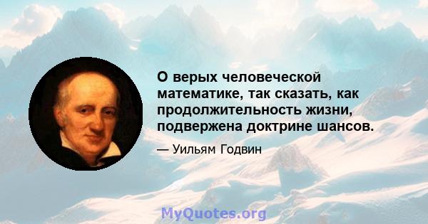 О верых человеческой математике, так сказать, как продолжительность жизни, подвержена доктрине шансов.