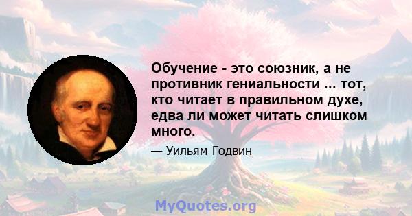 Обучение - это союзник, а не противник гениальности ... тот, кто читает в правильном духе, едва ли может читать слишком много.