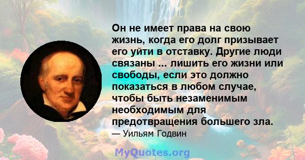 Он не имеет права на свою жизнь, когда его долг призывает его уйти в отставку. Другие люди связаны ... лишить его жизни или свободы, если это должно показаться в любом случае, чтобы быть незаменимым необходимым для