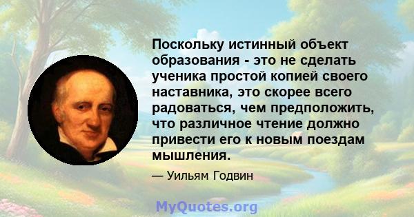 Поскольку истинный объект образования - это не сделать ученика простой копией своего наставника, это скорее всего радоваться, чем предположить, что различное чтение должно привести его к новым поездам мышления.