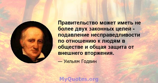 Правительство может иметь не более двух законных целей - подавление несправедливости по отношению к людям в обществе и общая защита от внешнего вторжения.