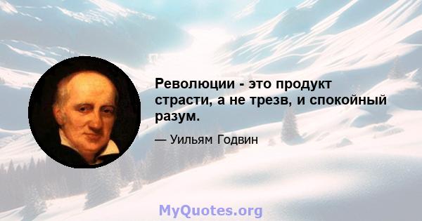 Революции - это продукт страсти, а не трезв, и спокойный разум.