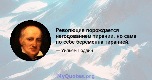 Революция порождается негодованием тирании, но сама по себе беременна тиранией.