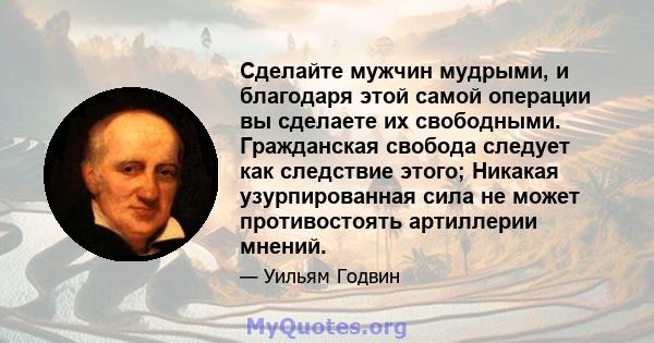 Сделайте мужчин мудрыми, и благодаря этой самой операции вы сделаете их свободными. Гражданская свобода следует как следствие этого; Никакая узурпированная сила не может противостоять артиллерии мнений.