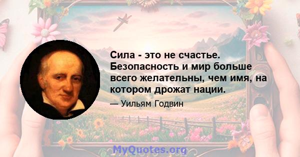 Сила - это не счастье. Безопасность и мир больше всего желательны, чем имя, на котором дрожат нации.