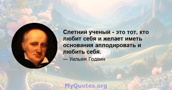 Слетний ученый - это тот, кто любит себя и желает иметь основания аплодировать и любить себя.