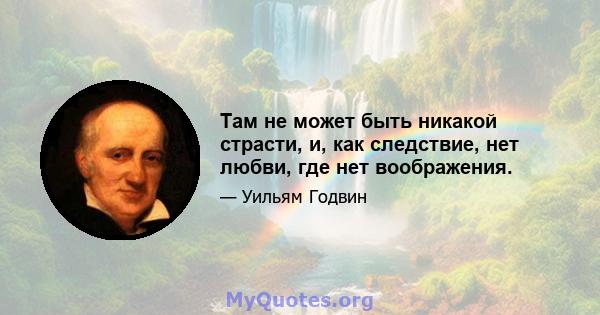 Там не может быть никакой страсти, и, как следствие, нет любви, где нет воображения.