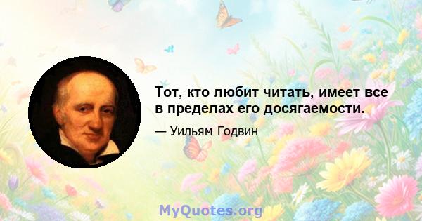 Тот, кто любит читать, имеет все в пределах его досягаемости.