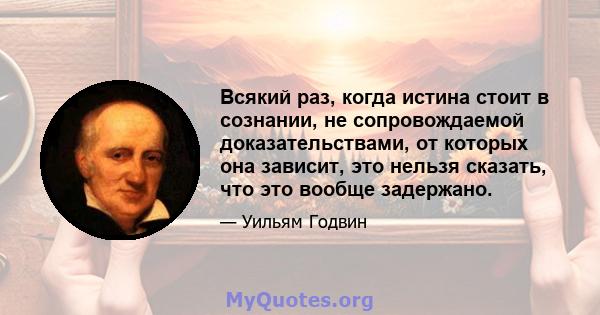 Всякий раз, когда истина стоит в сознании, не сопровождаемой доказательствами, от которых она зависит, это нельзя сказать, что это вообще задержано.