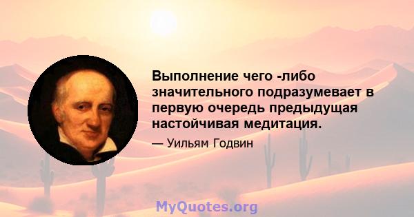 Выполнение чего -либо значительного подразумевает в первую очередь предыдущая настойчивая медитация.