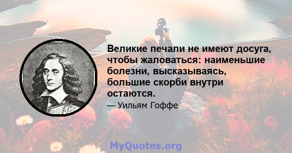 Великие печали не имеют досуга, чтобы жаловаться: наименьшие болезни, высказываясь, большие скорби внутри остаются.